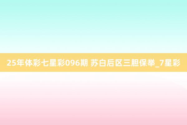 25年体彩七星彩096期 苏白后区三胆保举_7星彩 25年体彩七星彩096期 苏白后区三胆保举_7星彩