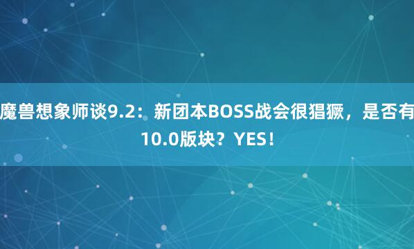 魔兽想象师谈9.2：新团本BOSS战会很猖獗，是否有10.0版块？YES！