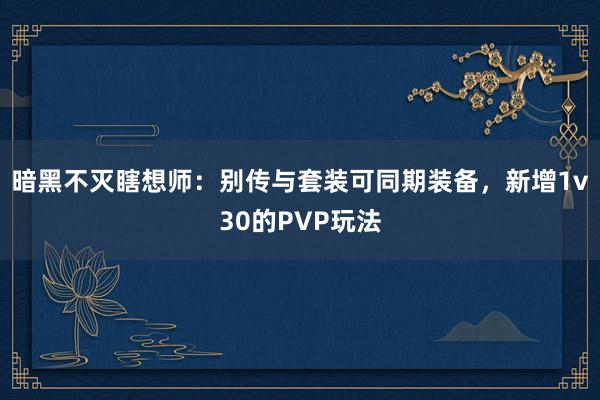 暗黑不灭瞎想师：别传与套装可同期装备，新增1v30的PVP玩法